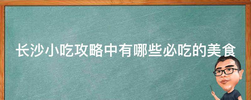 长沙小吃攻略中必吃的美食推荐？