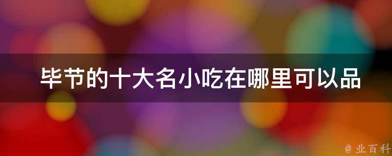  毕节的十大名小吃在哪里可以品尝到？