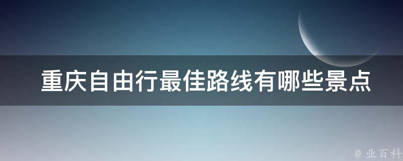  重庆自由行最佳路线景点？