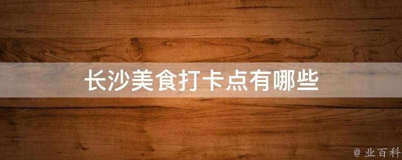 长沙美食打卡点(最全长沙美食攻略，不容错过的美食打卡圣地)