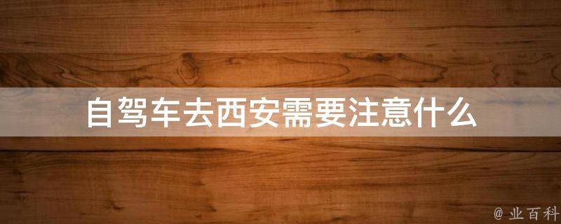 自驾车去西安需要注意什么(安全出行必读)