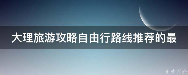 大理旅游攻略自由行路线推荐的最佳时间是什么时候？