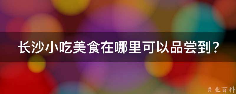长沙小吃美食在哪里可以品尝到？