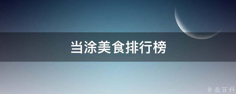 当涂美食排行榜(当涂特色美食TOP10，让你一次尝遍当地美味佳肴)