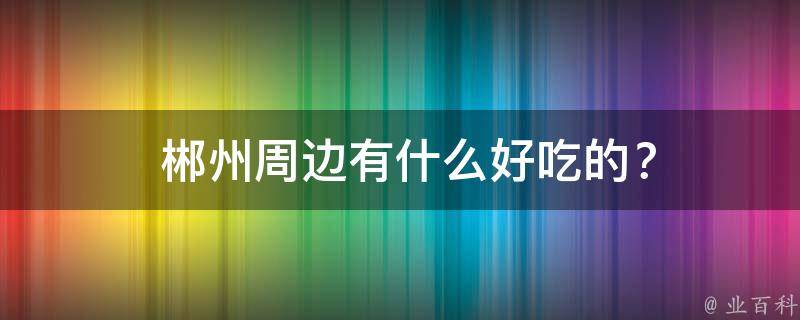  郴州周边有什么好吃的？