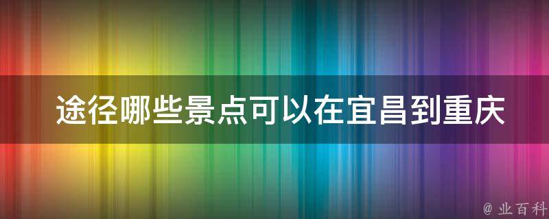  途径哪些景点可以在宜昌到重庆的自驾旅行中游览？