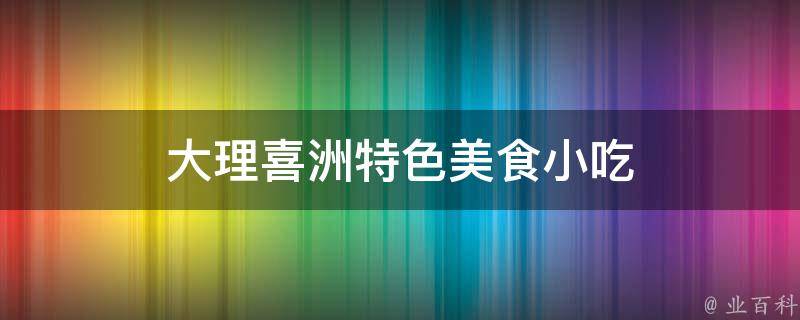 大理喜洲特色美食小吃(当地人最爱的10种美食推荐)
