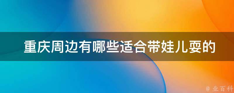  重庆周边适合带娃儿耍的地方？