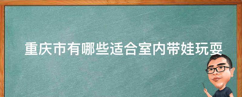  重庆市适合室内带娃玩耍的地方？