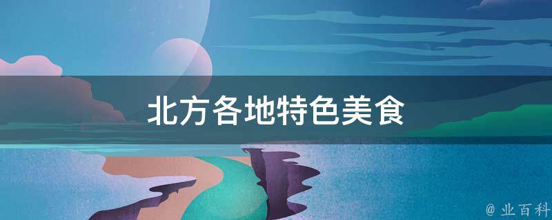 北方各地特色美食(一网打尽，带你品尝北方美食的绝佳选择)