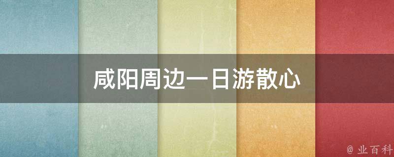 咸阳周边一日游散心(咸阳旅游景点推荐)