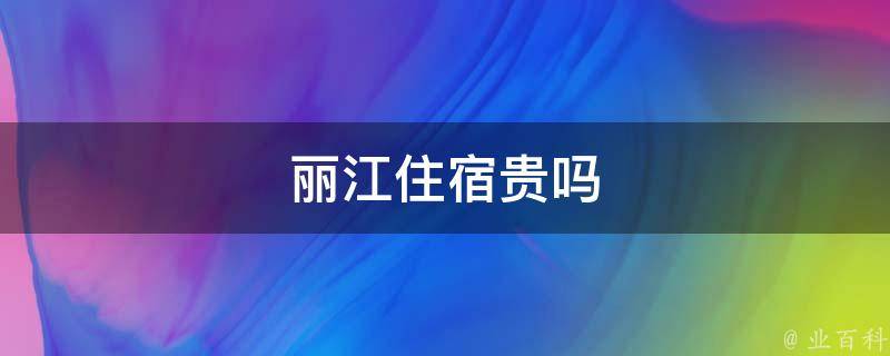 丽江住宿贵吗(性价比如何？丽江住宿价格解析)