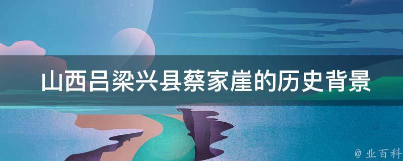  山西吕梁兴县蔡家崖的历史背景是什么？