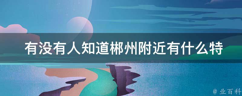  有没有人知道郴州附近有什么特色美食？