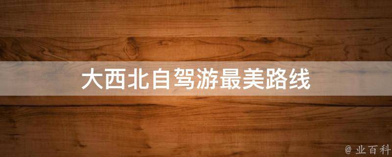 大西北自驾游最美路线(一路风景如画，让你流连忘返)