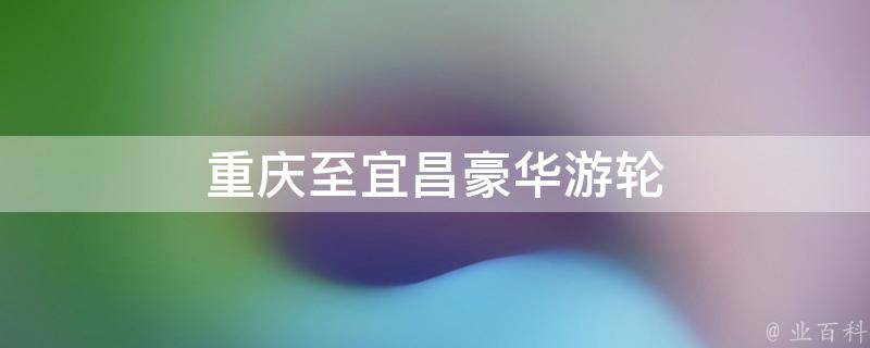 重庆至宜昌豪华游轮(豪华游轮之旅，畅游长江美景)