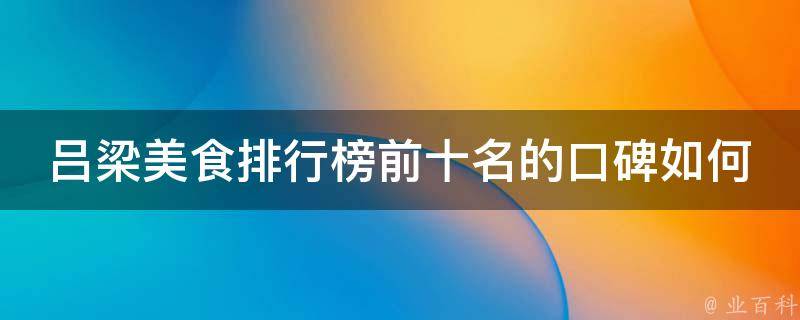 吕梁美食排行榜前十名的口碑如何？