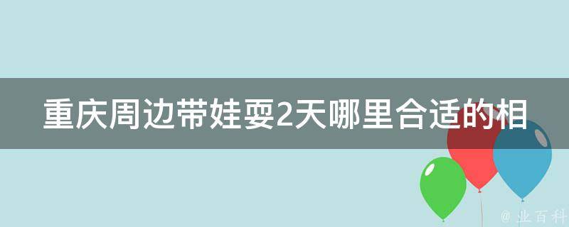 重庆周边带娃耍2天哪里合适