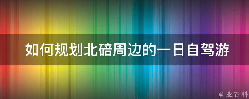  如何规划北碚周边的一日自驾游路线？