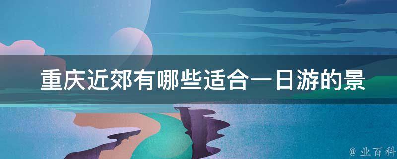  重庆近郊适合一日游的景点推荐？