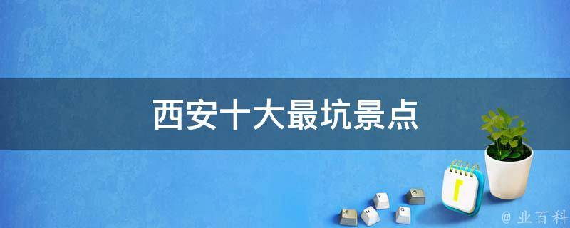 西安十大最坑景点(游客必看：西安旅游陷阱揭秘)
