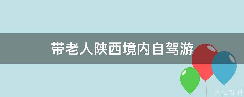 陕西境内自驾游(老人同行的必备攻略)