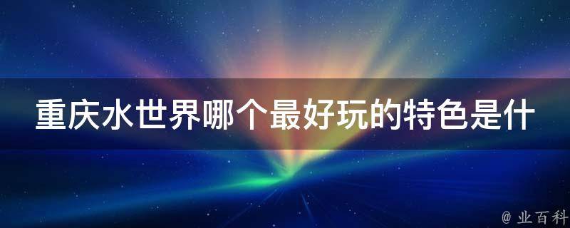 重庆水世界哪个最好玩的特色是什么？