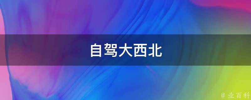 自驾大西北(自驾游攻略、路线推荐、景点介绍)