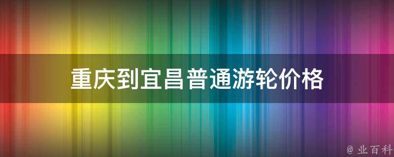 重庆到宜昌游轮价格(普通游轮多少钱)