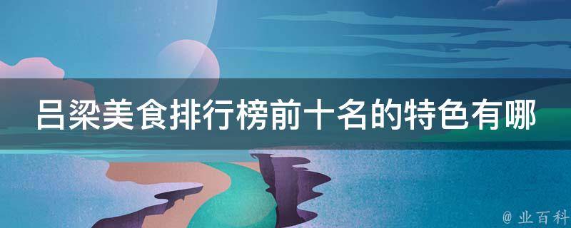 吕梁美食排行榜前十名的特色？