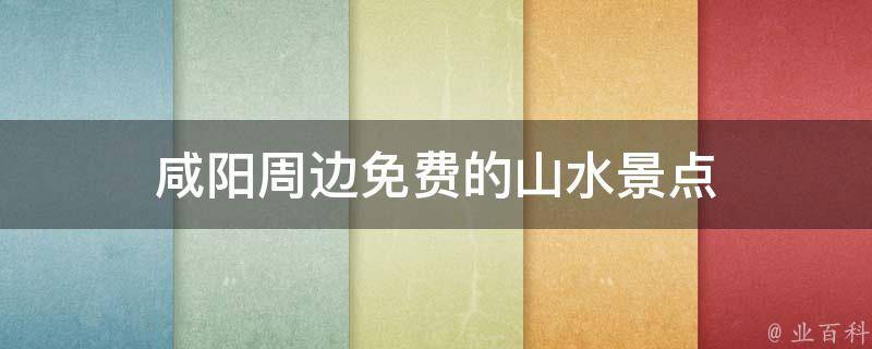 咸阳周边免费的山水景点(自然风光与历史文化交融的免费旅游胜地)