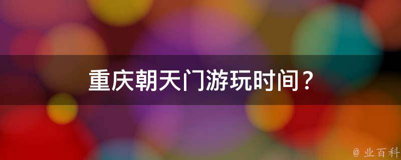 重庆朝天门游玩时间？