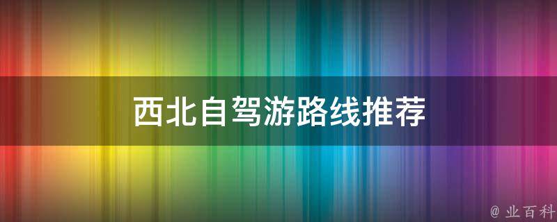 西北自驾游路线推荐(精选西北最美自驾线路，带你畅游壮美风光)