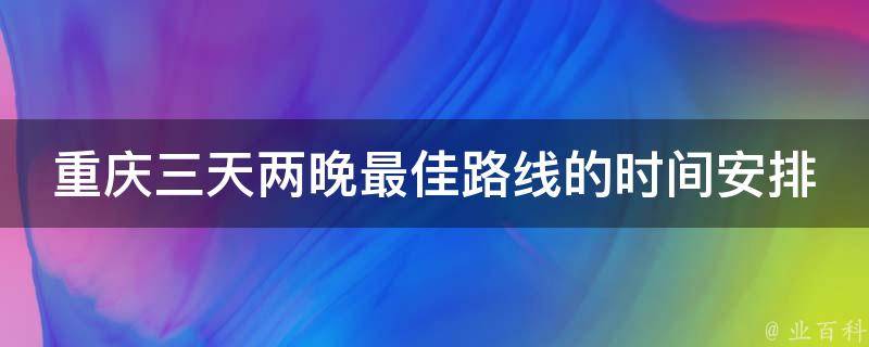 重庆三天两晚最佳路线的时间安排是怎样的？