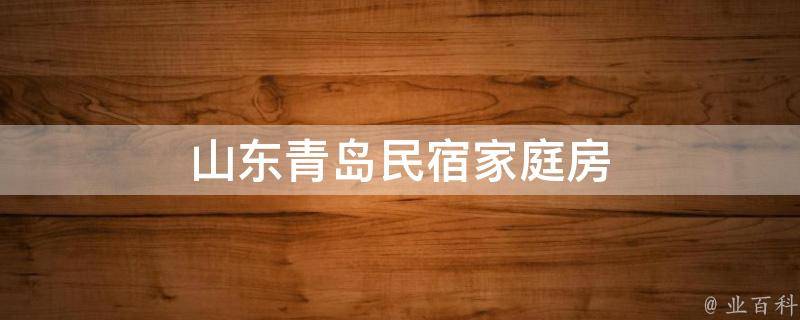 山东青岛民宿家庭房(青岛旅游首选，舒适温馨的住宿选择)