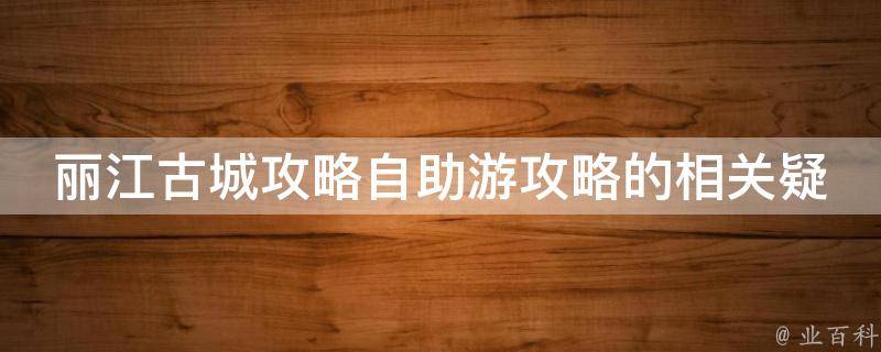 丽江古城攻略自助游攻略的相关疑问式需求词可能有：