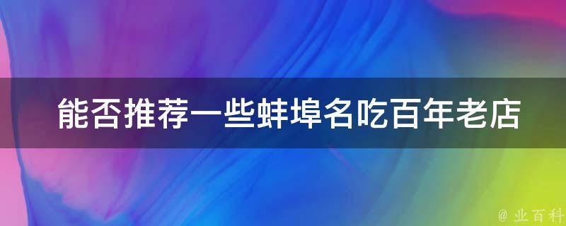  能否推荐一些蚌埠名吃百年老店的地址或****？