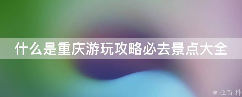 什么是重庆游玩攻略必去景点大全？