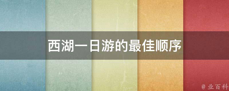 西湖一日游的最佳顺序(西湖游玩攻略推荐：如何安排最佳游览路线)