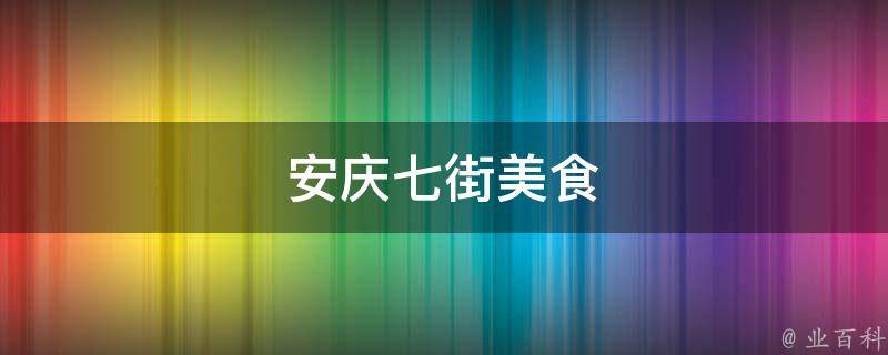 安庆七街美食(品味安庆特色美食，一次吃遍七街美食推荐)
