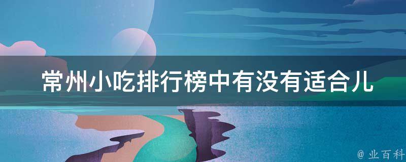  常州小吃排行榜中有没有适合儿童的小吃？