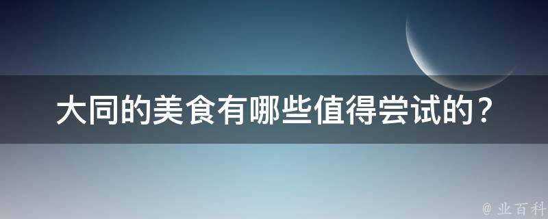 大同的美食值得尝试的？