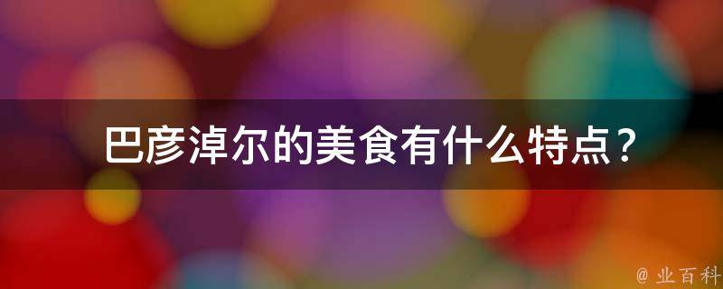  巴彦淖尔的美食有什么特点？