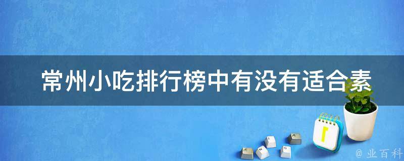  常州小吃排行榜中有没有适合素食者的选项？