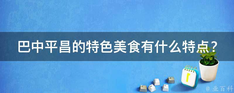巴中平昌的特色美食有什么特点？