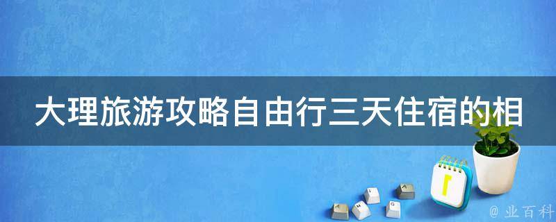 大理旅游攻略自由行三天住宿的相关疑问式需求词有：