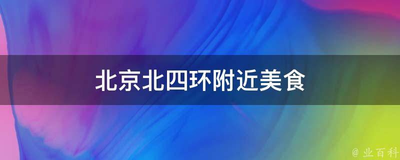 北京北四环附近美食(推荐北四环周边必吃美食)