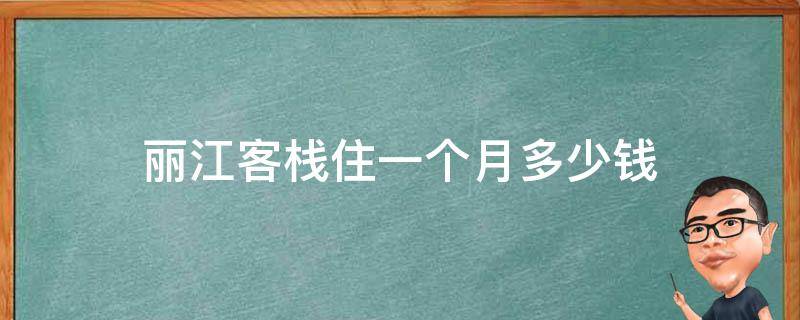 丽江客栈住一个月多少钱(长期住宿优惠价格一览)