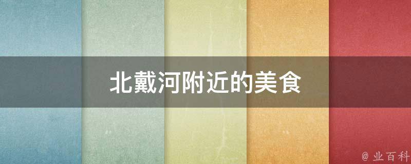 北戴河附近的美食(北戴河周边必吃的特色美食推荐)