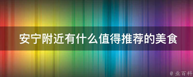  安宁附近有什么值得推荐的美食？
